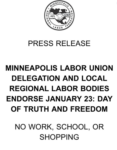 logo saying: Minneapolis Regional Labor Federation (with 2 outreached hands in handshake with letters AFL on left arm and CIO on right arm)   PRESS RELEASE  MINNEAPOLIS LABOR UNION DELEGATION AND LOCAL REGIONAL LABOR BODIES ENDORSE JANUARY 23: DAY OF TRUTH AND FREEDOM  NO WORK, SCHOOL, OR SHOPPING