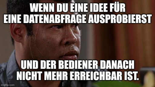 Schwitzender Mensch schaut panisch Mem.
Text oben: Wenn du eine Idee für eine Datenabfrage ausprobierst
Text unten: Und der Bediener danach nicht mehr erreichbar ist.