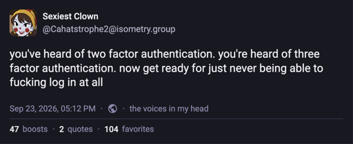 @Cahatstrophe2@isometry.group: you've heard of two factor authentication. you're heard of three factor authentication. now get ready for just never being able to fucking log in at all