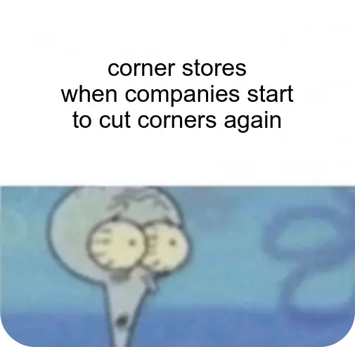corner stores when companies start to cut corners again. squidward looking shocked