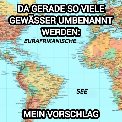 Kartenausschnitt, der den Atlantischen Ozean als Eurafrikanische See kennzeichnet, mit der Betitelung: "Da gerade so viele Gewässer umbenannt werden: mein Vorschlag"