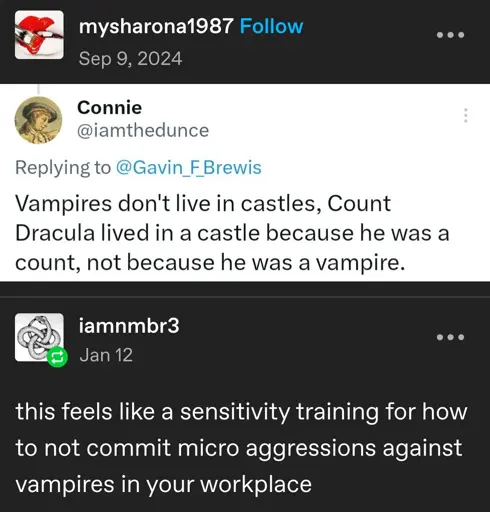 mysharona1987 posts:  
[screenshot of a tweet]  
@iamthedunce tweets:  
Vampires don't live in castles, Count Dracula lived in a castle because he was a count, not because he was a vampire.

iamnmbr3 replies:  
this feels like a sensitivity training for how to not commit micro aggressions against vampires in your workplace
