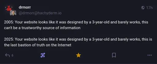 @drmorr@hachyderm.io on Mastodon: "2005: Your website looks like it was designed by a 3-year-old and barely works, this can't be a trustworthy source of information. 2025: Your website looks like it was designed by a 3-year-old and barely works, this is the last bastion of truth on the Internet."