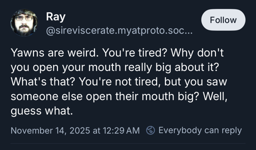 Yawns are weird. You’re tired? Why don’t you open your mouth really big about it? What’s that? You’re not tired, but you saw someone else open their mouth big? Well, guess what.