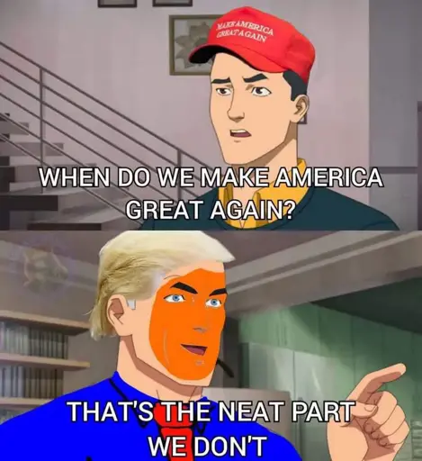 2 panel meme based on the "that's the neat part" template. Top panel has a MAGA-hat wearing person asking "when do we make America great again?", and in the bottom panel a strikingly orange-faced cartoon character with Trump's hair answers "that's the neat part, we don't"