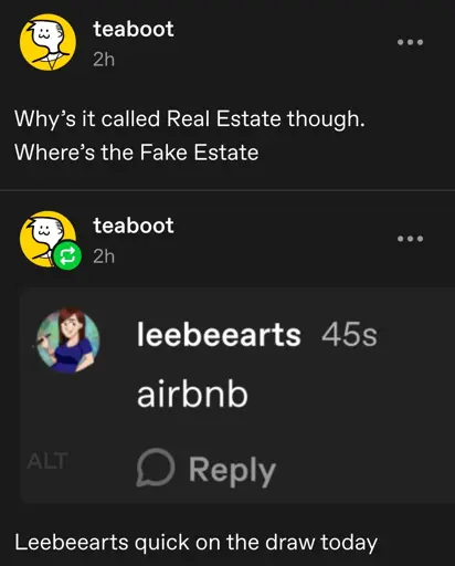 teaboot posts:  
why's it called Real Estate though.  
where's the Fake Estate

teaboot replies with a screenshot of the comment section:  
leebeearts comments:  
airbnb
[end comment]

leebeearts quick on the draw today