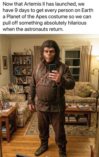 Now that Artemis Il has launched, we have 9 days to get every person on Earth a Planet of the Apes costume so we can pull off something absolutely hilarious when the astronauts return.