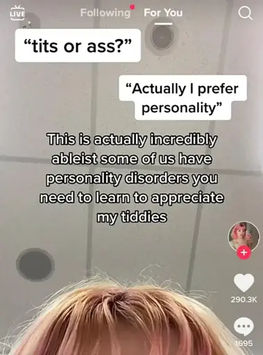 screen shot of what looks like TikTok with what appears like a SMS conversation with first message "tits or ass" reply message "actually I prefer personality" over what looks like the top of a girl's head with pink hair overlaid with white text "this is actually incredibly ableist sof of us have personality disorders you need to lear to appreciate my tiddies"